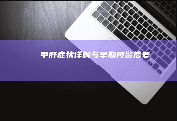 甲肝症状详解与早期预警信号