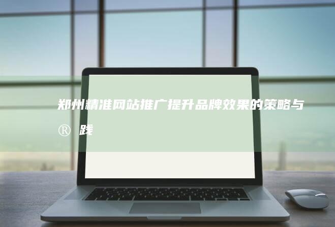 郑州精准网站推广：提升品牌效果的策略与实践