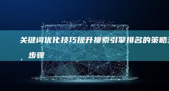 关键词优化技巧：提升搜索引擎排名的策略与步骤