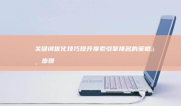 关键词优化技巧：提升搜索引擎排名的策略与步骤